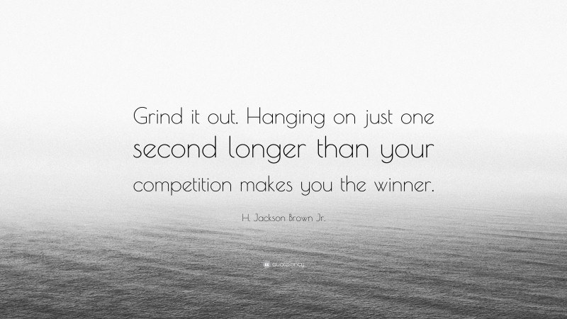 H. Jackson Brown Jr. Quote: “Grind it out. Hanging on just one second longer than your competition makes you the winner.”