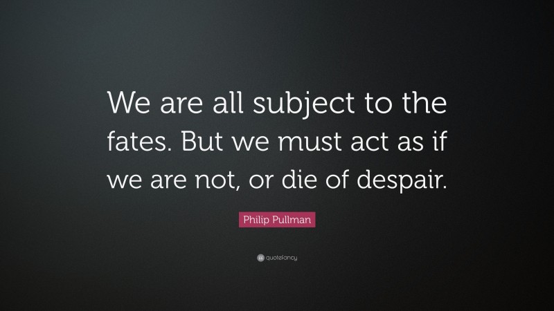 Philip Pullman Quote: “We are all subject to the fates. But we must act as if we are not, or die of despair.”