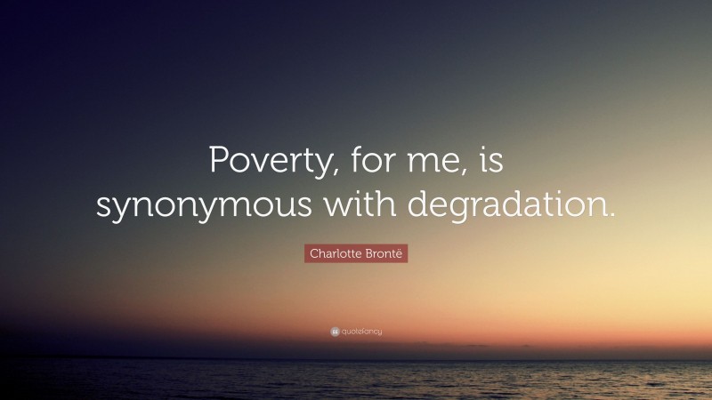 Charlotte Brontë Quote: “Poverty, for me, is synonymous with degradation.”