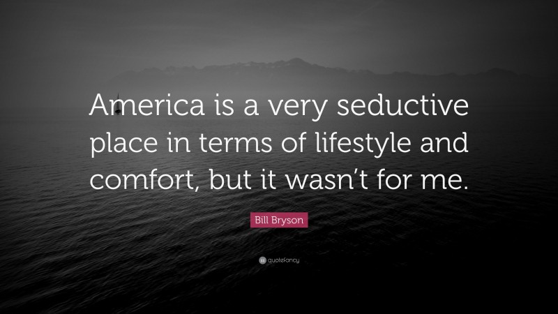 Bill Bryson Quote: “America is a very seductive place in terms of lifestyle and comfort, but it wasn’t for me.”