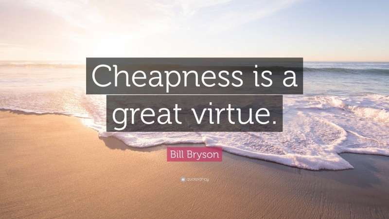 Bill Bryson Quote: “Cheapness is a great virtue.”