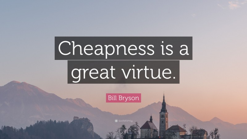 Bill Bryson Quote: “Cheapness is a great virtue.”