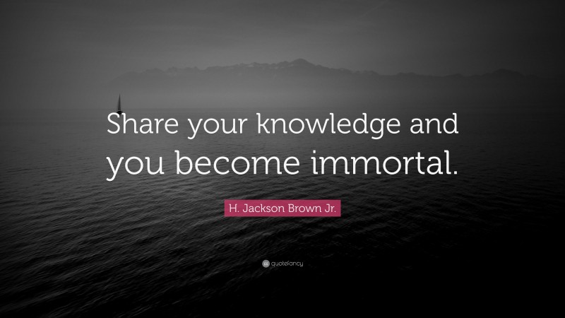 H. Jackson Brown Jr. Quote: “Share your knowledge and you become immortal.”