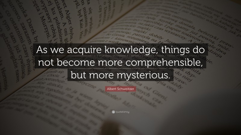 Albert Schweitzer Quote: “As we acquire knowledge, things do not become more comprehensible, but more mysterious.”