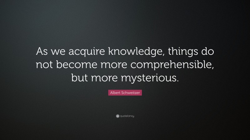 Albert Schweitzer Quote: “As we acquire knowledge, things do not become more comprehensible, but more mysterious.”