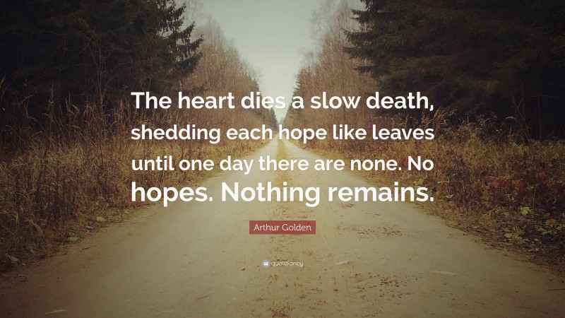 Arthur Golden Quote: “The heart dies a slow death, shedding each hope like leaves until one day there are none. No hopes. Nothing remains.”