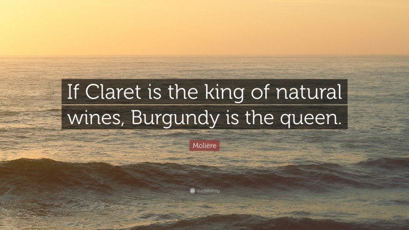Molière Quote: “If Claret is the king of natural wines, Burgundy is the queen.”