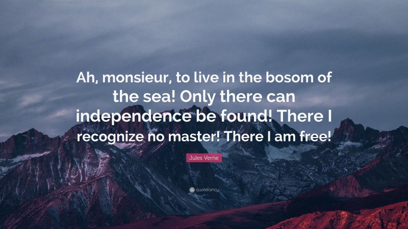 Jules Verne Quote: “Ah, monsieur, to live in the bosom of the sea! Only there can independence be found! There I recognize no master! There I am free!”