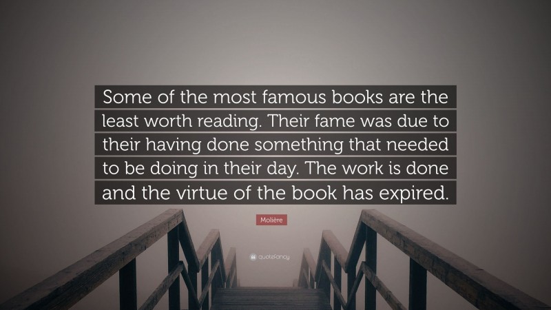 Molière Quote: “Some of the most famous books are the least worth reading. Their fame was due to their having done something that needed to be doing in their day. The work is done and the virtue of the book has expired.”