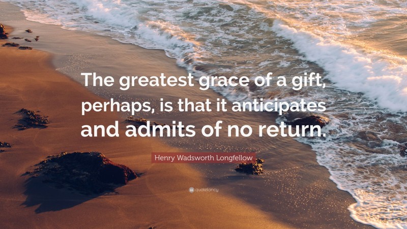 Henry Wadsworth Longfellow Quote: “The greatest grace of a gift, perhaps, is that it anticipates and admits of no return.”