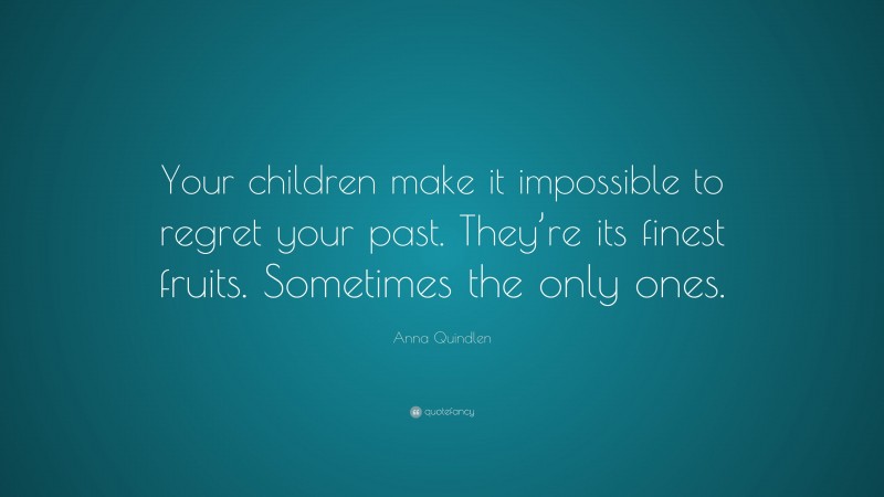 Anna Quindlen Quote: “Your children make it impossible to regret your past. They’re its finest fruits. Sometimes the only ones.”