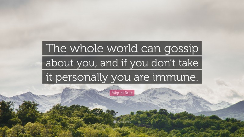 Miguel Ruiz Quote: “The whole world can gossip about you, and if you don’t take it personally you are immune.”