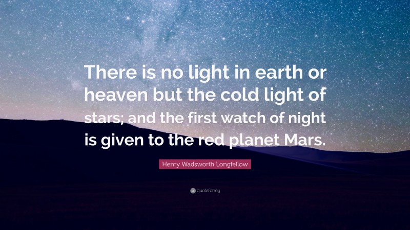 Henry Wadsworth Longfellow Quote: “There is no light in earth or heaven but the cold light of stars; and the first watch of night is given to the red planet Mars.”