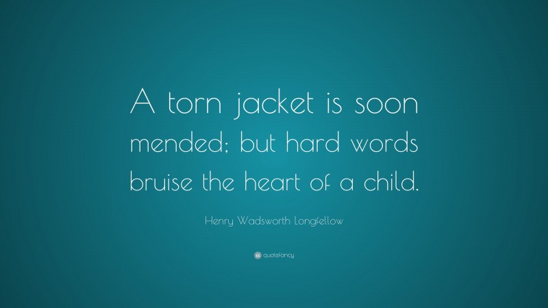 Henry Wadsworth Longfellow Quote: “A torn jacket is soon mended; but hard words bruise the heart of a child.”