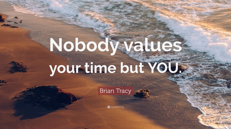 Brian Tracy Quote: “Nobody values your time but YOU.”
