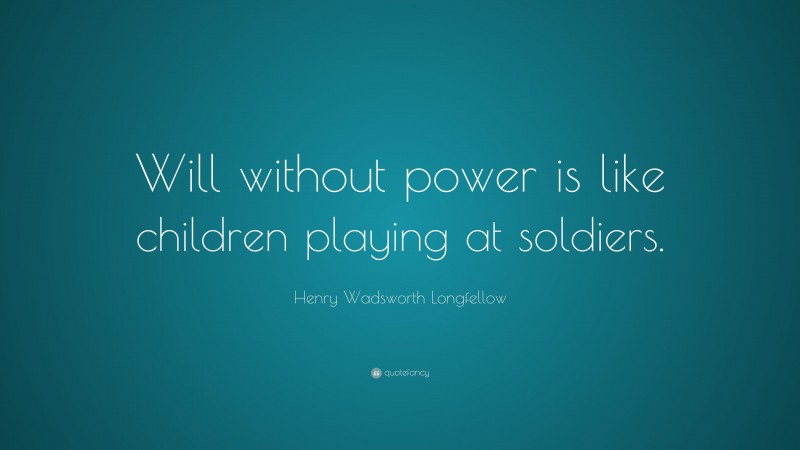 Henry Wadsworth Longfellow Quote: “Will without power is like children playing at soldiers.”