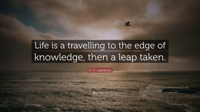 D. H. Lawrence Quote: “Life is a travelling to the edge of knowledge, then a leap taken.”
