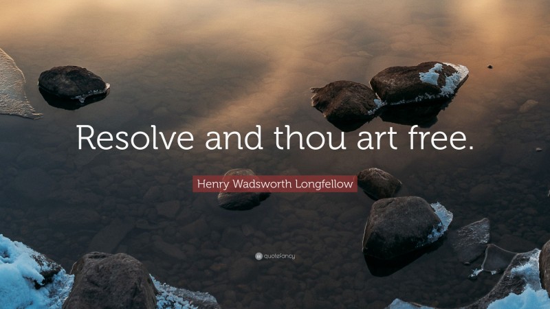 Henry Wadsworth Longfellow Quote: “Resolve and thou art free.”