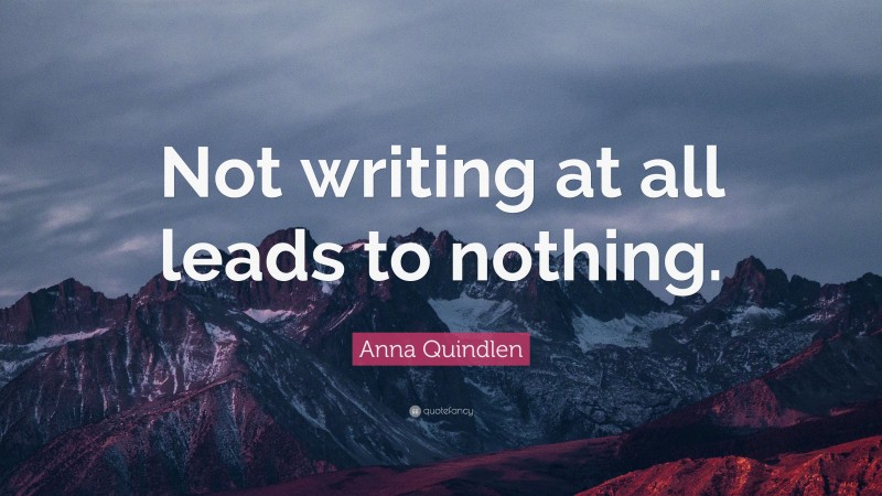 Anna Quindlen Quote: “Not writing at all leads to nothing.”