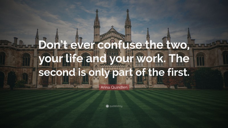 Anna Quindlen Quote: “Don’t ever confuse the two, your life and your work. The second is only part of the first.”