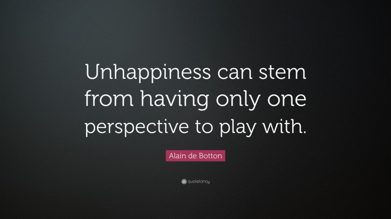 Alain de Botton Quote: “Unhappiness can stem from having only one perspective to play with.”