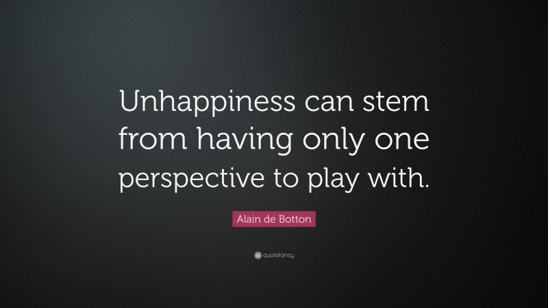 Alain de Botton Quote: “Unhappiness can stem from having only one perspective to play with.”
