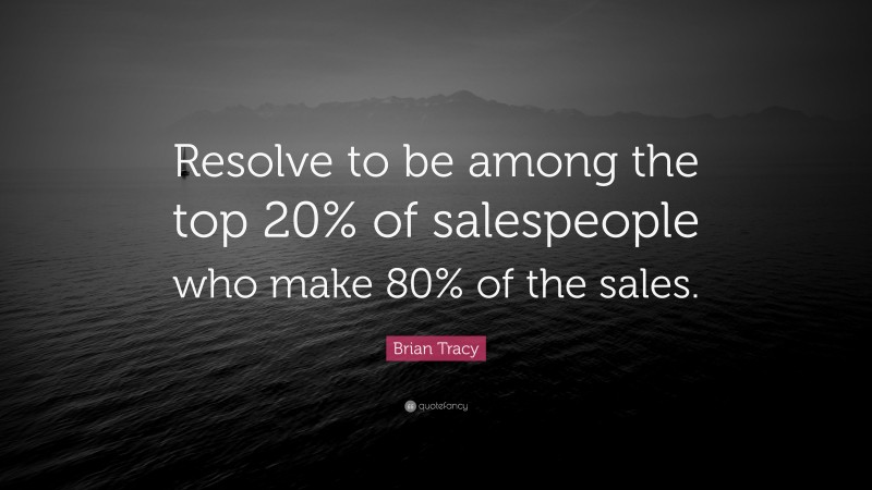 Brian Tracy Quote: “Resolve to be among the top 20% of salespeople who make 80% of the sales.”