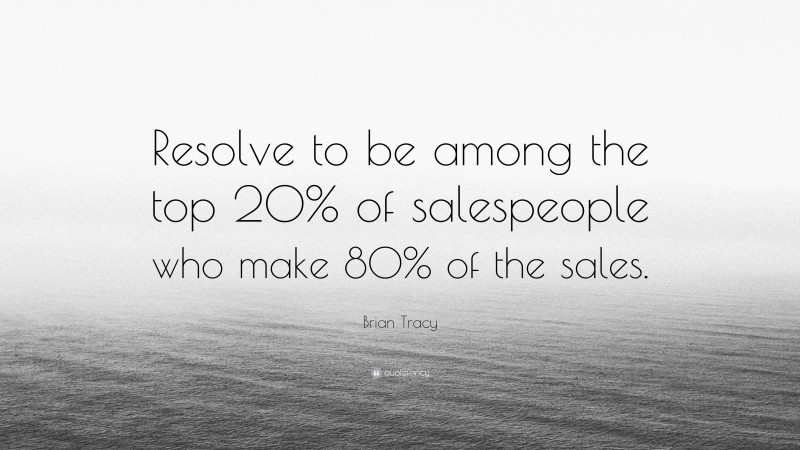 Brian Tracy Quote: “Resolve to be among the top 20% of salespeople who make 80% of the sales.”