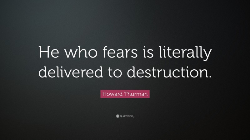 Howard Thurman Quote: “He who fears is literally delivered to destruction.”
