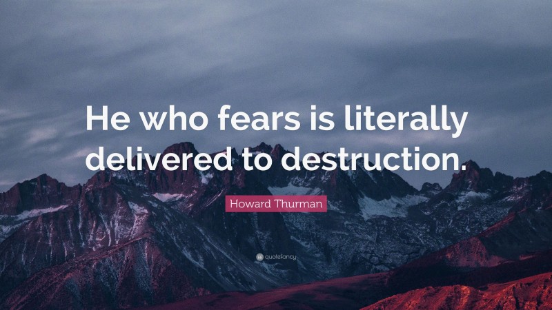 Howard Thurman Quote: “He who fears is literally delivered to destruction.”