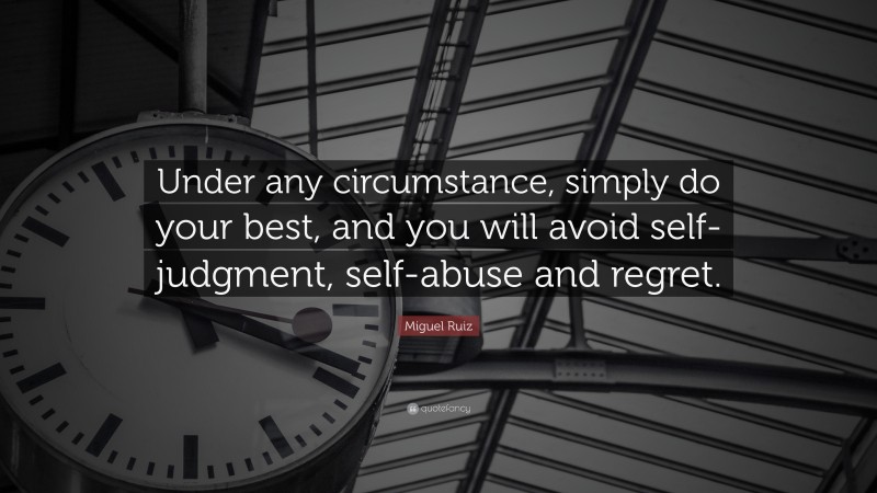 Miguel Ruiz Quote: “Under any circumstance, simply do your best, and you will avoid self-judgment, self-abuse and regret.”