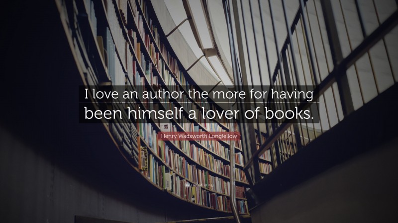 Henry Wadsworth Longfellow Quote: “I love an author the more for having been himself a lover of books.”