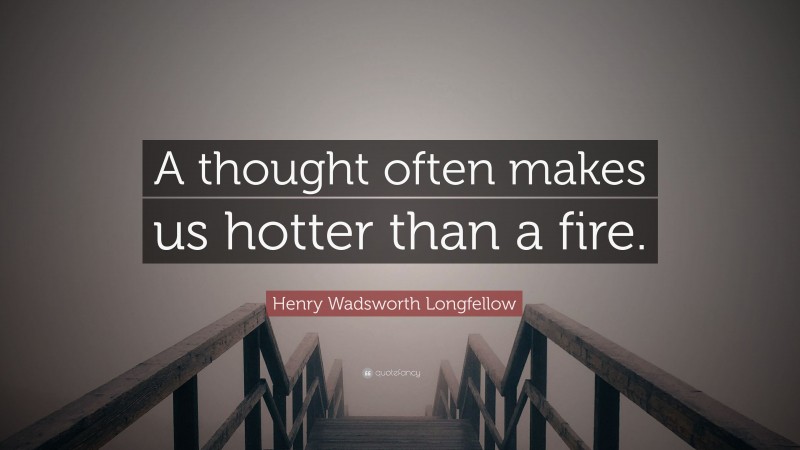 Henry Wadsworth Longfellow Quote: “A thought often makes us hotter than a fire.”