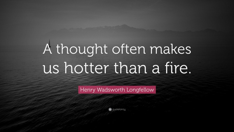Henry Wadsworth Longfellow Quote: “A thought often makes us hotter than a fire.”