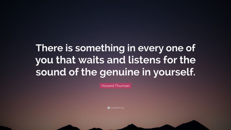 Howard Thurman Quote: “There is something in every one of you that waits and listens for the sound of the genuine in yourself.”