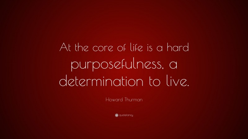 Howard Thurman Quote: “At the core of life is a hard purposefulness, a determination to live.”