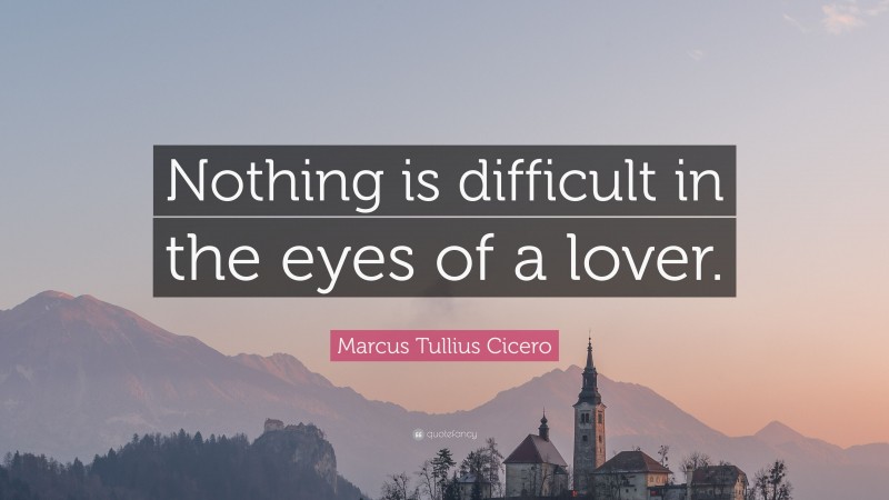 Marcus Tullius Cicero Quote: “Nothing is difficult in the eyes of a lover.”