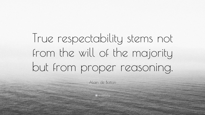 Alain de Botton Quote: “True respectability stems not from the will of the majority but from proper reasoning.”