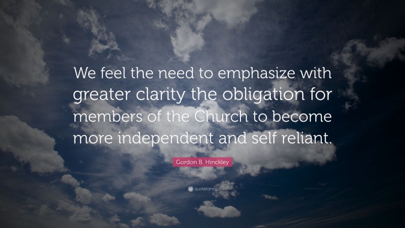 Gordon B. Hinckley Quote: “We feel the need to emphasize with greater clarity the obligation for members of the Church to become more independent and self reliant.”
