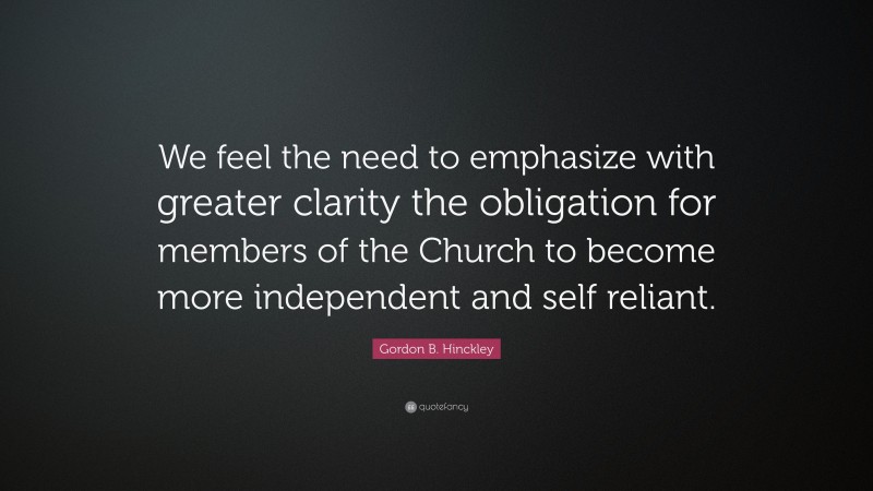 Gordon B. Hinckley Quote: “We feel the need to emphasize with greater clarity the obligation for members of the Church to become more independent and self reliant.”
