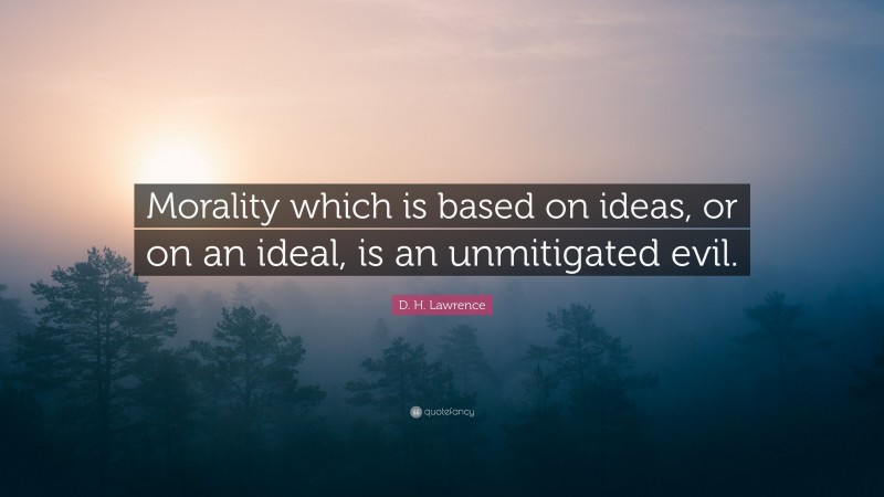 D. H. Lawrence Quote: “Morality which is based on ideas, or on an ideal, is an unmitigated evil.”