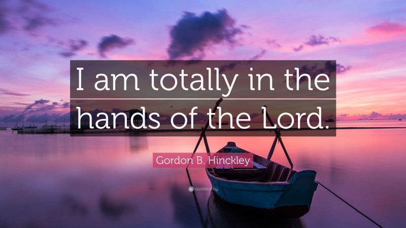 Gordon B. Hinckley Quote: “I am totally in the hands of the Lord.”