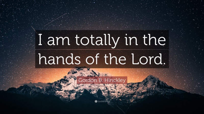 Gordon B. Hinckley Quote: “I am totally in the hands of the Lord.”