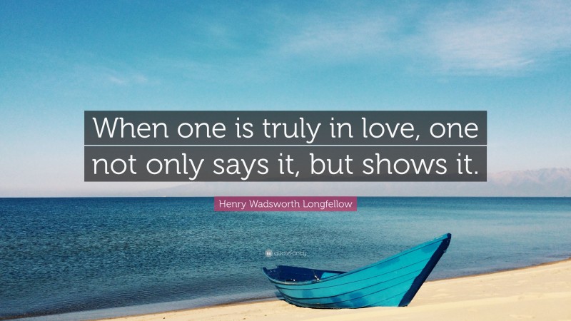 Henry Wadsworth Longfellow Quote: “When one is truly in love, one not only says it, but shows it.”