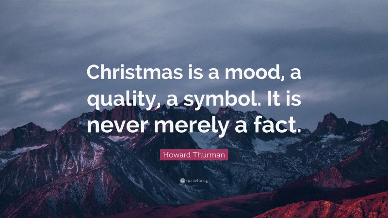 Howard Thurman Quote: “Christmas is a mood, a quality, a symbol. It is never merely a fact.”