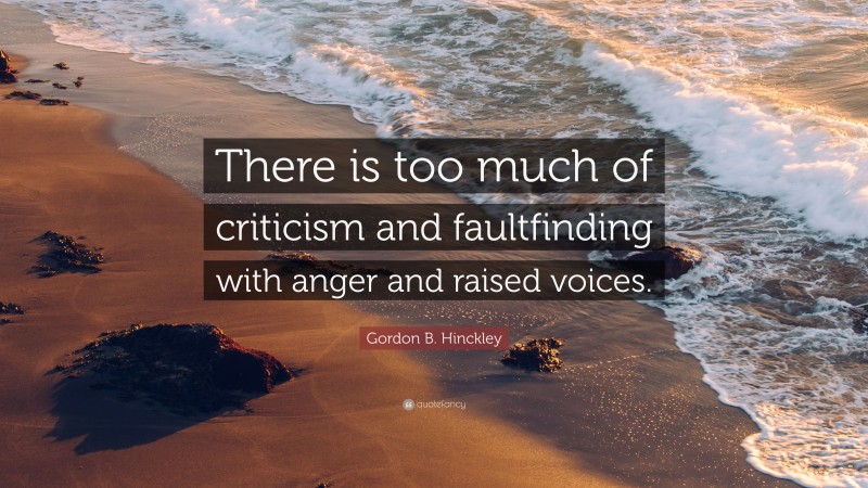Gordon B. Hinckley Quote: “There is too much of criticism and faultfinding with anger and raised voices.”