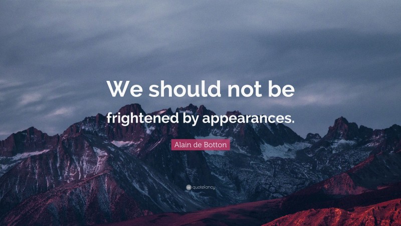 Alain de Botton Quote: “We should not be frightened by appearances.”
