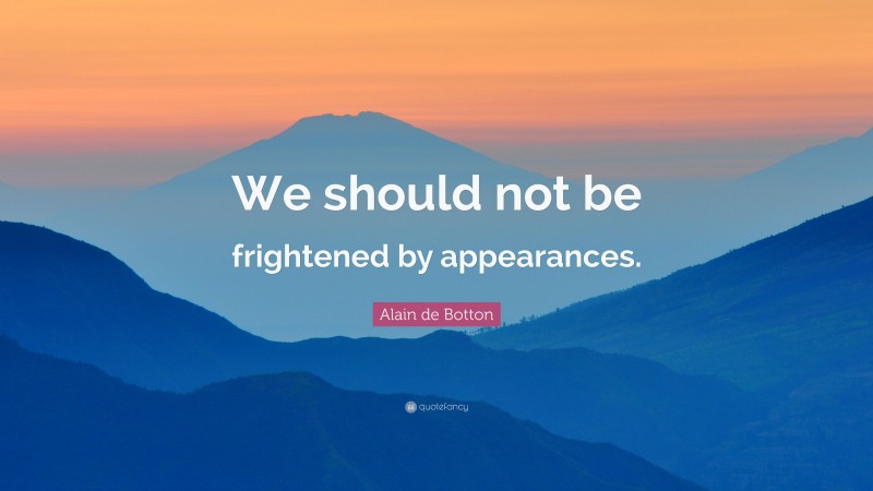Alain de Botton Quote: “We should not be frightened by appearances.”