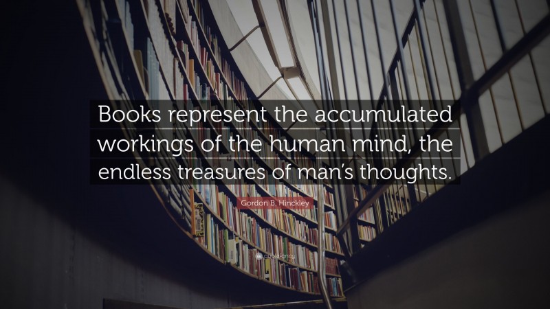 Gordon B. Hinckley Quote: “Books represent the accumulated workings of the human mind, the endless treasures of man’s thoughts.”