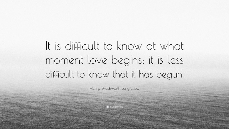 Henry Wadsworth Longfellow Quote: “It is difficult to know at what moment love begins; it is less difficult to know that it has begun.”